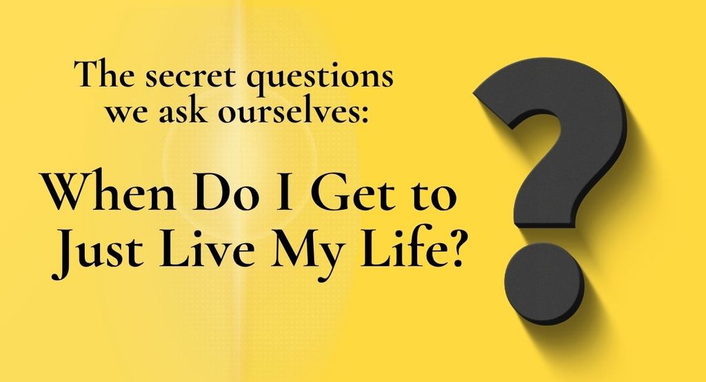 Yellow graphic with a large black question mark. Text reads: "The secret questions we ask ourselves: When Do I Get to Just Live My Life?"